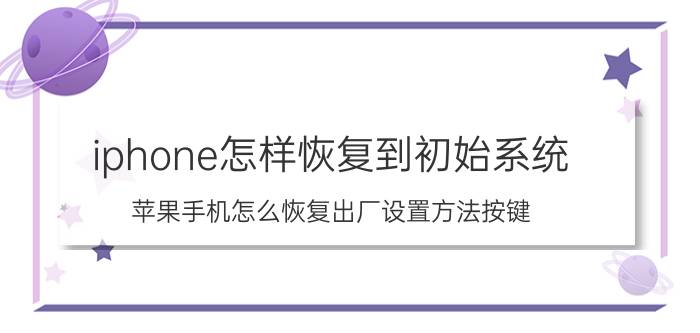 iphone怎样恢复到初始系统 苹果手机怎么恢复出厂设置方法按键？